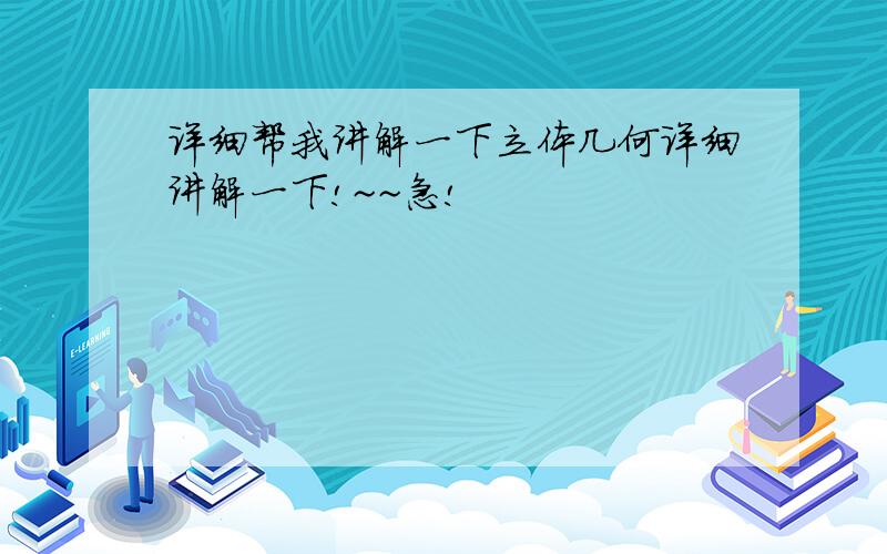 详细帮我讲解一下立体几何详细讲解一下!~~急!