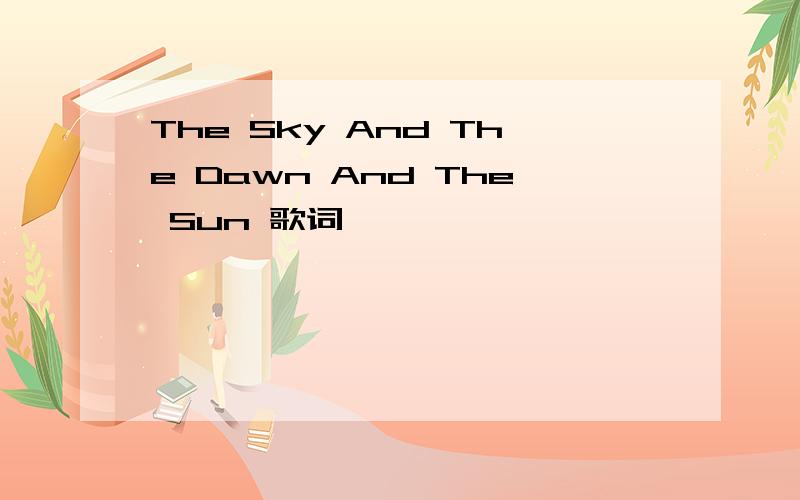 The Sky And The Dawn And The Sun 歌词