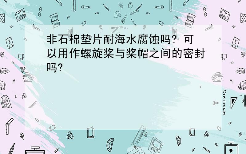 非石棉垫片耐海水腐蚀吗? 可以用作螺旋桨与桨帽之间的密封吗?