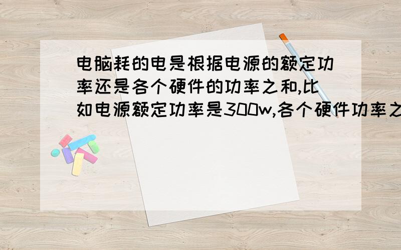 电脑耗的电是根据电源的额定功率还是各个硬件的功率之和,比如电源额定功率是300w,各个硬件功率之和是250w,那耗的电是300还是250呢