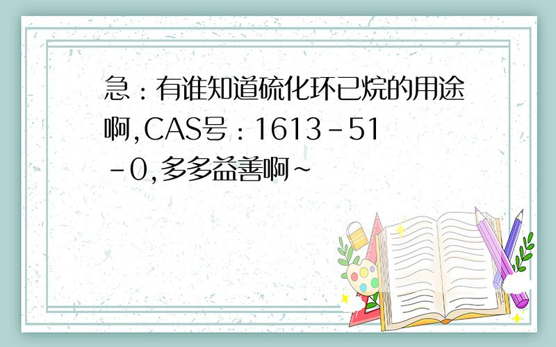 急：有谁知道硫化环已烷的用途啊,CAS号：1613-51-0,多多益善啊~