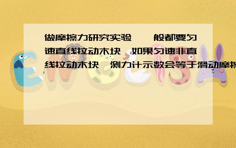 做摩擦力研究实验,一般都要匀速直线拉动木块,如果匀速非直线拉动木块,测力计示数会等于滑动摩擦力吗?