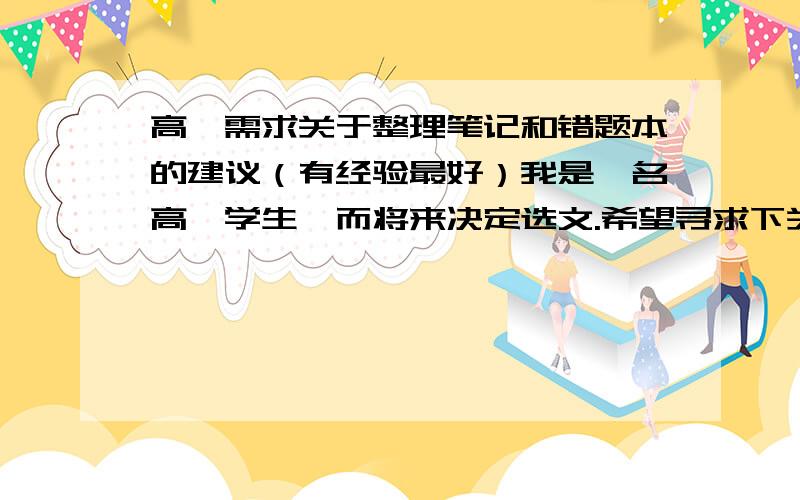 高一需求关于整理笔记和错题本的建议（有经验最好）我是一名高一学生,而将来决定选文.希望寻求下关于整理数学、英语、物理笔记和错题本的方法.麻烦大家先耐心看下我的解释首先要提