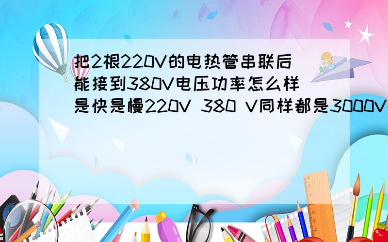 把2根220V的电热管串联后能接到380V电压功率怎么样是快是慢220V 380 V同样都是3000V 电热管那个快