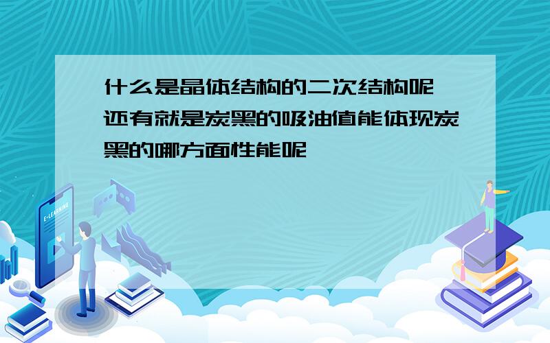 什么是晶体结构的二次结构呢,还有就是炭黑的吸油值能体现炭黑的哪方面性能呢