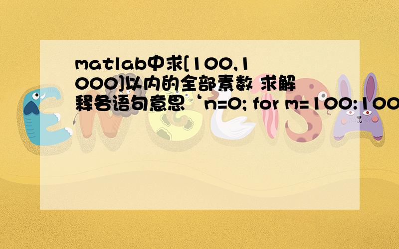 matlab中求[100,1000]以内的全部素数 求解释各语句意思‘n=0; for m=100:1000 flag=1; j=m-1; i=2; while i