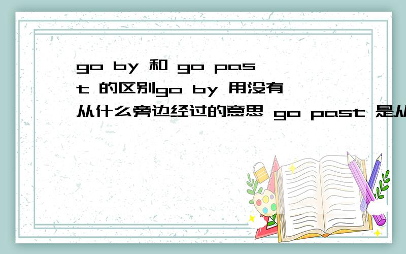 go by 和 go past 的区别go by 用没有从什么旁边经过的意思 go past 是从旁边经过吗 还是就是经过，并不说明从从哪个部位经过