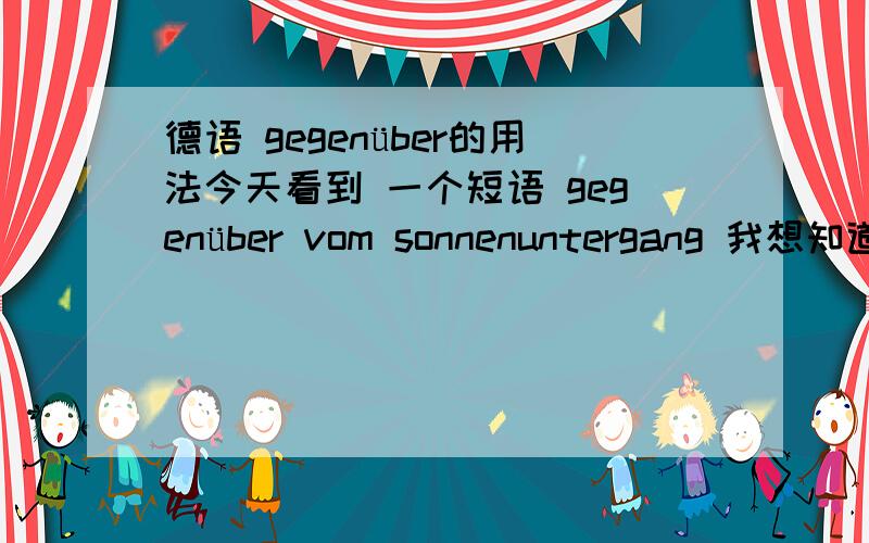 德语 gegenüber的用法今天看到 一个短语 gegenüber vom sonnenuntergang 我想知道 为什么不直接说 gegenüber dem sonnenuntergang 为什么要加一个von 这是什么用法