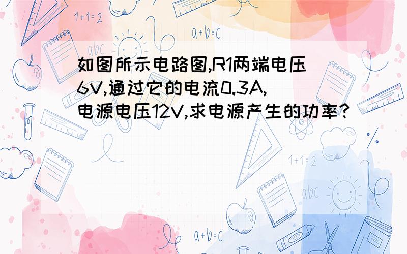 如图所示电路图,R1两端电压6V,通过它的电流0.3A,电源电压12V,求电源产生的功率?