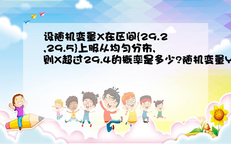 设随机变量X在区间{29.2,29.5}上服从均匀分布,则X超过29.4的概率是多少?随机变量Y=2X-58.4在区间（ ）上
