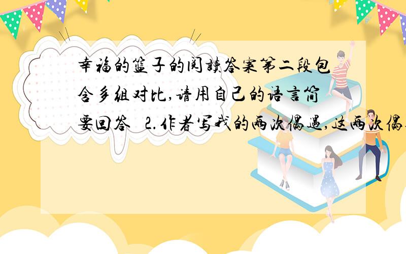 幸福的篮子的阅读答案第二段包含多组对比,请用自己的语言简要回答   2.作者写我的两次偶遇,这两次偶遇在结构上有什么联系?   3.文中第二次偶遇是祥写的,清举例说说作者主要采用了哪些