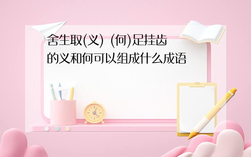 舍生取(义) (何)足挂齿 的义和何可以组成什么成语