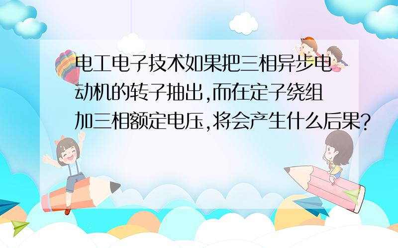 电工电子技术如果把三相异步电动机的转子抽出,而在定子绕组加三相额定电压,将会产生什么后果?