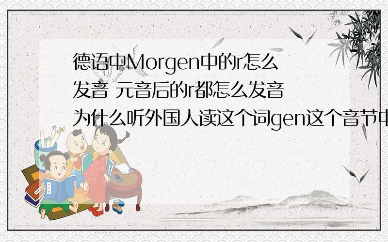 德语中Morgen中的r怎么发音 元音后的r都怎么发音 为什么听外国人读这个词gen这个音节中的g音都不明显啊?