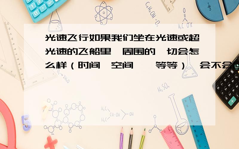 光速飞行如果我们坐在光速或超光速的飞船里,周围的一切会怎么样（时间,空间……等等）,会不会回到过去,或前进到未来?