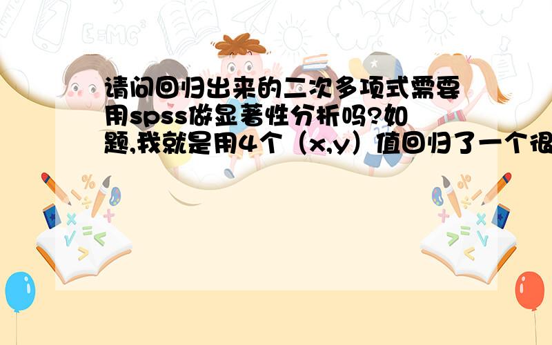 请问回归出来的二次多项式需要用spss做显著性分析吗?如题,我就是用4个（x,y）值回归了一个很简单的一元二次抛物线,首先请问一下：1、这种情况需要做显著性分析吗?显著性分析是不是要为