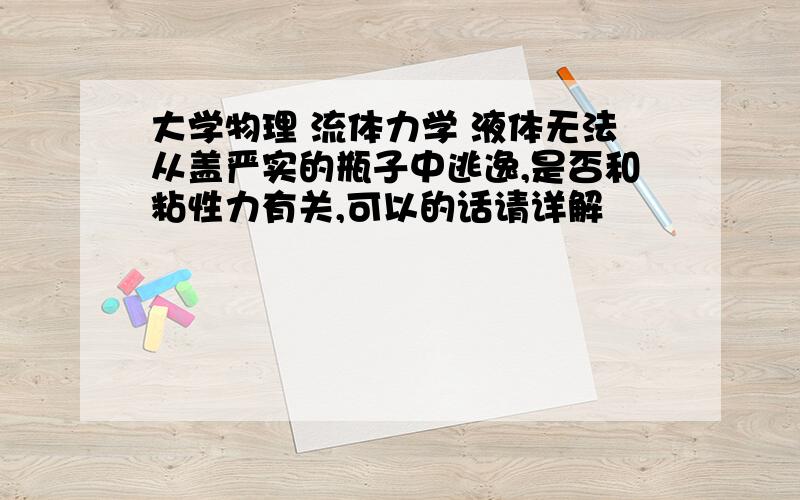 大学物理 流体力学 液体无法从盖严实的瓶子中逃逸,是否和粘性力有关,可以的话请详解