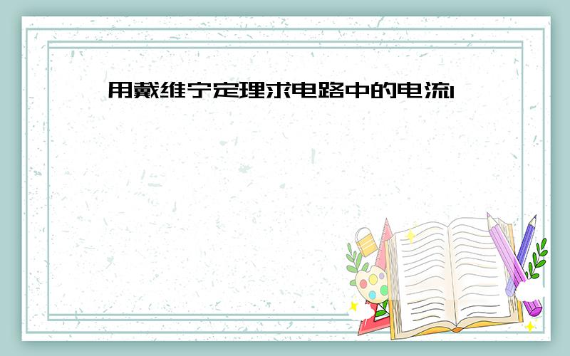 用戴维宁定理求电路中的电流I