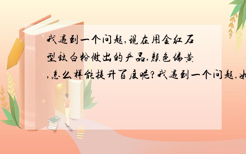 我遇到一个问题,现在用金红石型钛白粉做出的产品,颜色偏黄,怎么样能提升百度呢?我遇到一个问题.如果只用金红石型钛白粉做出的产品,颜色比较偏黄色.但是用了一些便宜的可能掺假（掺入