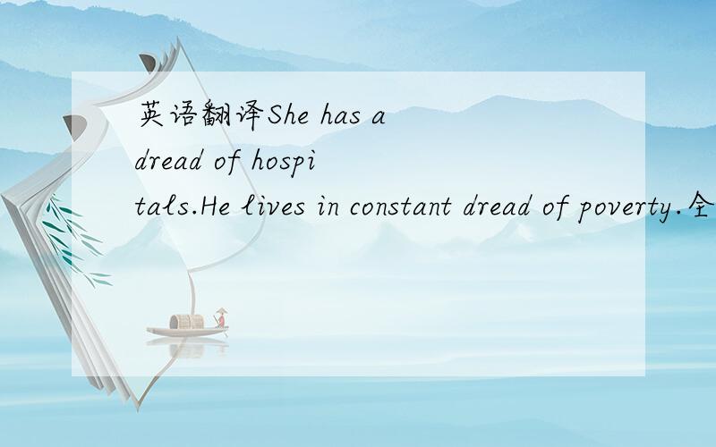 英语翻译She has a dread of hospitals.He lives in constant dread of poverty.全局翻译,