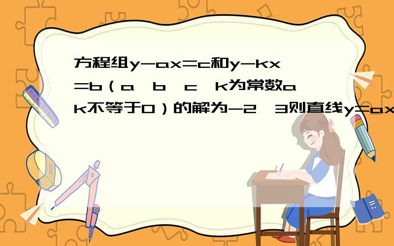 方程组y-ax=c和y-kx=b（a,b,c,k为常数ak不等于0）的解为-2,3则直线y=ax+c和直线y=kx+b的交点坐标为