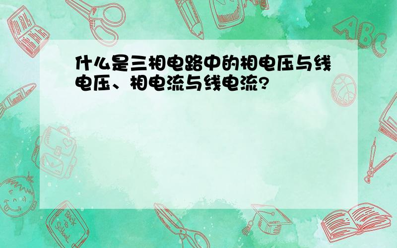 什么是三相电路中的相电压与线电压、相电流与线电流?