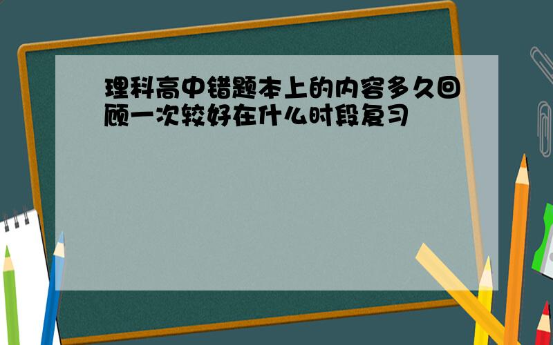 理科高中错题本上的内容多久回顾一次较好在什么时段复习