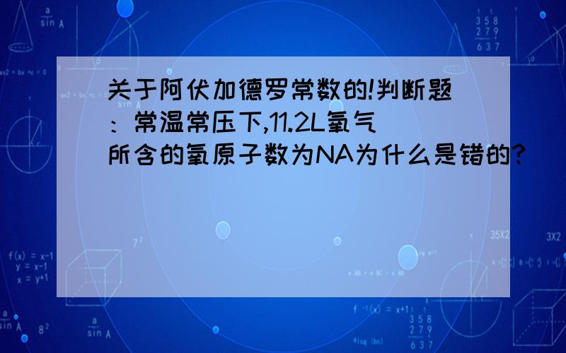 关于阿伏加德罗常数的!判断题：常温常压下,11.2L氧气所含的氧原子数为NA为什么是错的?