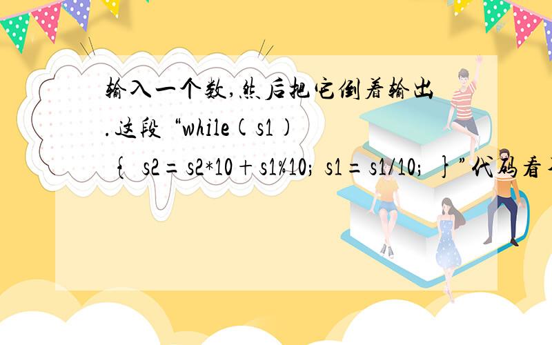 输入一个数,然后把它倒着输出.这段 “while(s1) { s2=s2*10+s1%10; s1=s1/10; }”代码看不懂,#include void main(){ long s1,s2=0;printf(