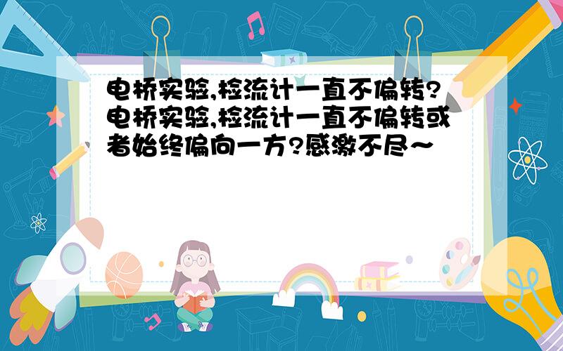 电桥实验,检流计一直不偏转?电桥实验,检流计一直不偏转或者始终偏向一方?感激不尽～