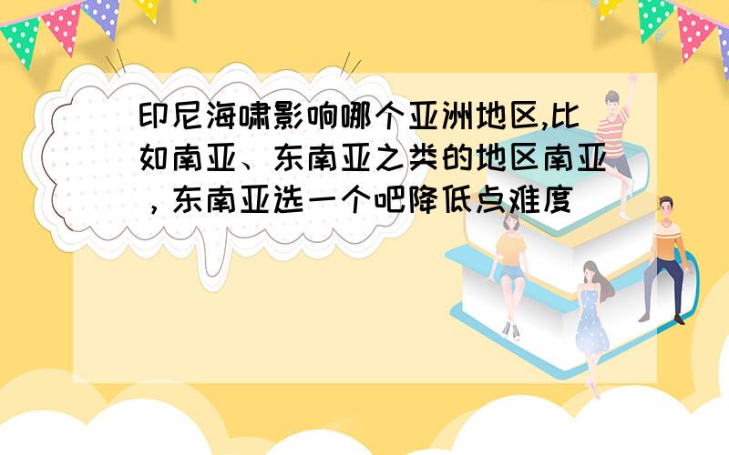 印尼海啸影响哪个亚洲地区,比如南亚、东南亚之类的地区南亚，东南亚选一个吧降低点难度