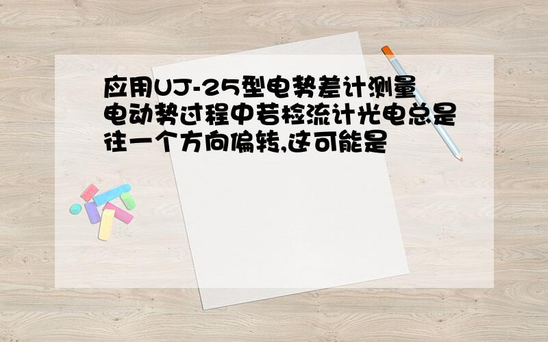 应用UJ-25型电势差计测量电动势过程中若检流计光电总是往一个方向偏转,这可能是