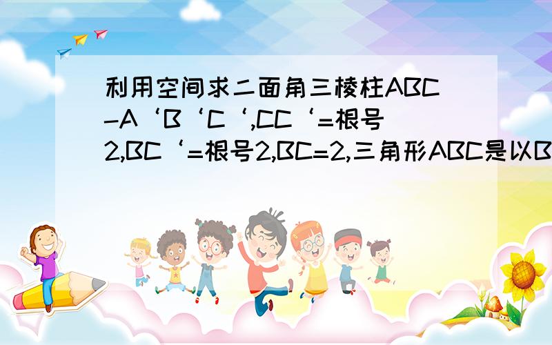 利用空间求二面角三棱柱ABC-A‘B‘C‘,CC‘=根号2,BC‘=根号2,BC=2,三角形ABC是以BC为底边的等腰三角形,面ABC垂直BCC‘B‘,E、F分别为棱AB、CC‘的中点.若AC小于等于根号2,且EF与面ACC‘A‘所成的角