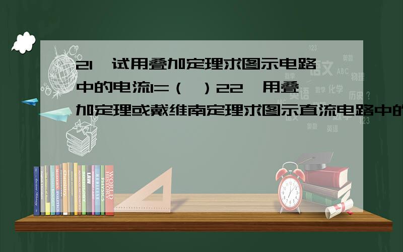 21、试用叠加定理求图示电路中的电流I=（ ）22、用叠加定理或戴维南定理求图示直流电路中的电流I=（  ）