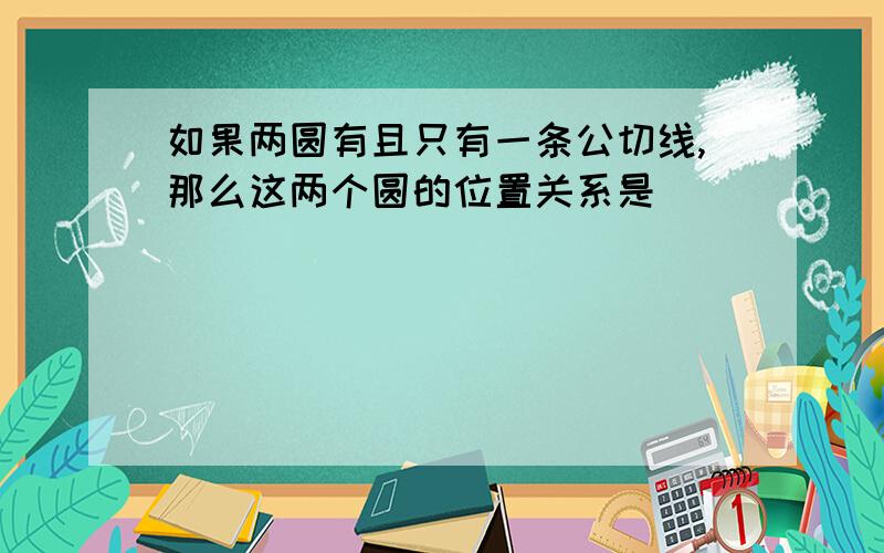 如果两圆有且只有一条公切线,那么这两个圆的位置关系是