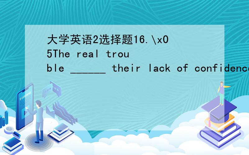 大学英语2选择题16.\x05The real trouble ______ their lack of confidence in their abilities.A) lies in\x05\x05\x05B) lies on\x05\x05\x05\x05C) results in\x05\x05\x05D) leads to17.\x05Recently the newspapers have reported several ______ on the bo