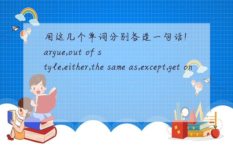 用这几个单词分别各造一句话!argue,out of style,either,the same as,except,get on