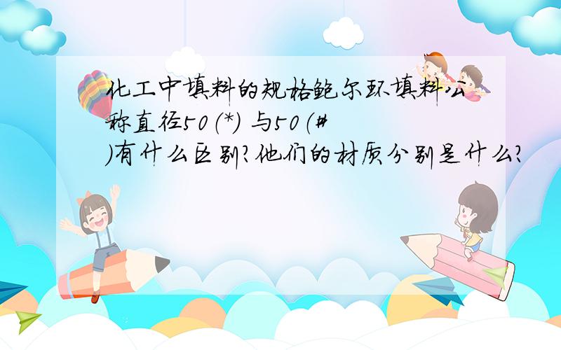 化工中填料的规格鲍尔环填料公称直径50（*) 与50（#）有什么区别?他们的材质分别是什么?