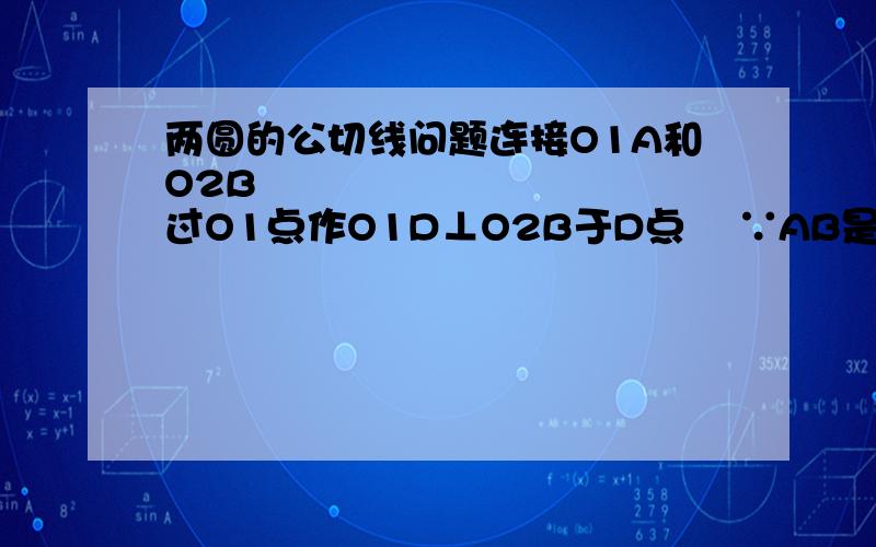 两圆的公切线问题连接O1A和O2B           过O1点作O1D⊥O2B于D点    ∵AB是两圆的外公切线,A、B为切点    ∴O1A⊥AB,O2B⊥AB      O1A∥O2B    ∵AB⊥O2B,O1D⊥O2B        ∴AB∥O1D    ∴四边形ABDO1是矩形    ∴AB=O1