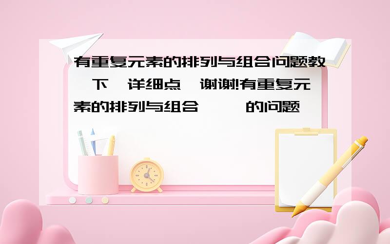 有重复元素的排列与组合问题教一下,详细点,谢谢!有重复元素的排列与组合     的问题