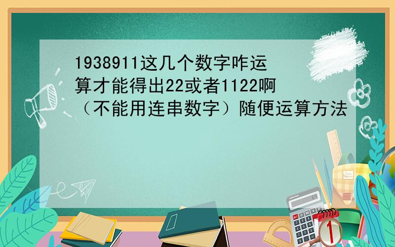 1938911这几个数字咋运算才能得出22或者1122啊（不能用连串数字）随便运算方法