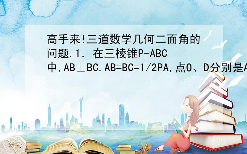 高手来!三道数学几何二面角的问题.1．在三棱锥P-ABC中,AB⊥BC,AB=BC=1/2PA,点O、D分别是AC、PC的中点,OP⊥底面ABC,则直线OD与平面PBC所成角的正弦值为（   ）A.根号21 / 6     B. 8根号3 / 3     C. 根号210 /