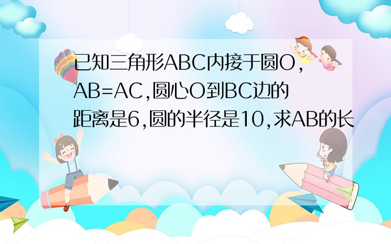 已知三角形ABC内接于圆O,AB=AC,圆心O到BC边的距离是6,圆的半径是10,求AB的长