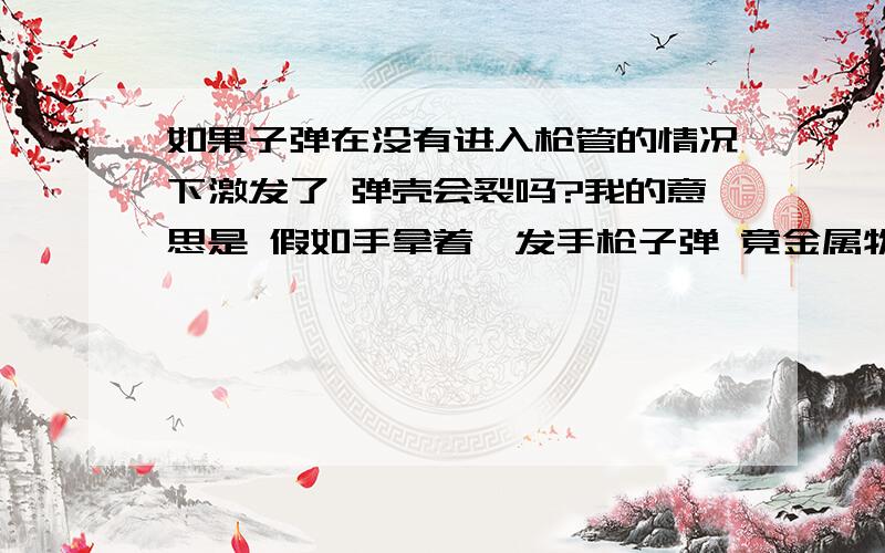 如果子弹在没有进入枪管的情况下激发了 弹壳会裂吗?我的意思是 假如手拿着一发手枪子弹 竟金属物用力敲击底火会激发 那弹壳会裂来吗?