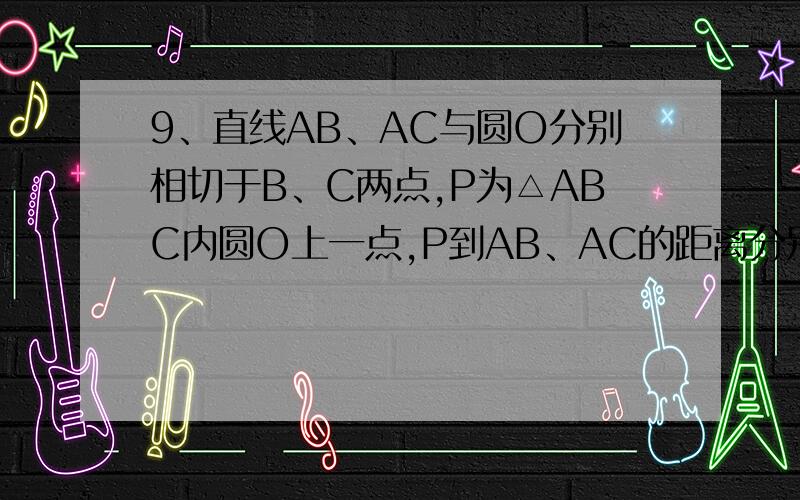 9、直线AB、AC与圆O分别相切于B、C两点,P为△ABC内圆O上一点,P到AB、AC的距离分别为6厘米、4厘米,那么P到BC的距离为 为什么?