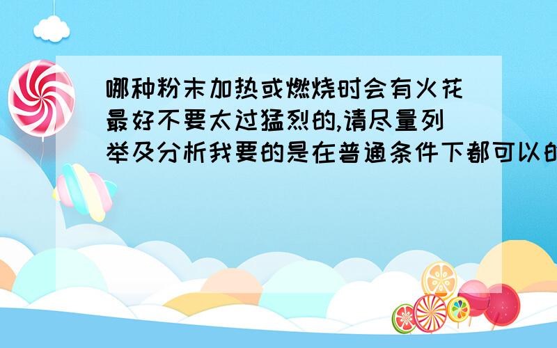 哪种粉末加热或燃烧时会有火花最好不要太过猛烈的,请尽量列举及分析我要的是在普通条件下都可以的,,,而且便宜,,,