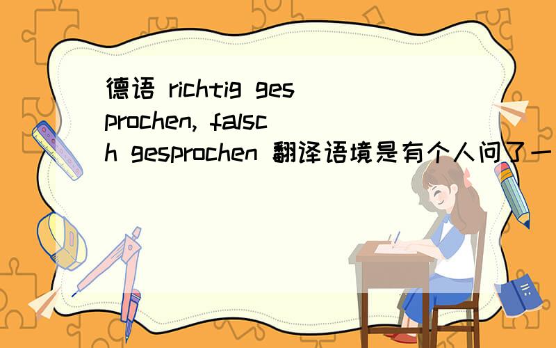 德语 richtig gesprochen, falsch gesprochen 翻译语境是有个人问了一个问题,回答者上来第一句话说了这个,然后后面开始正是回答问题,这句话应该怎么翻译?