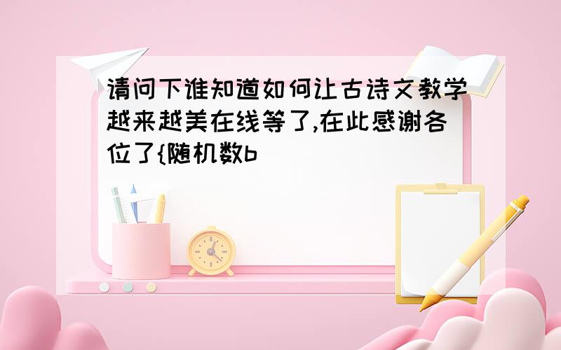 请问下谁知道如何让古诗文教学越来越美在线等了,在此感谢各位了{随机数b