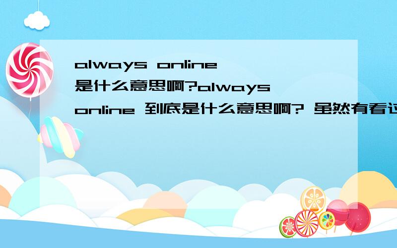 always online 是什么意思啊?always online 到底是什么意思啊? 虽然有看过其他答案!但还是不是很了解!JJ写这首歌又是什么意思啊?