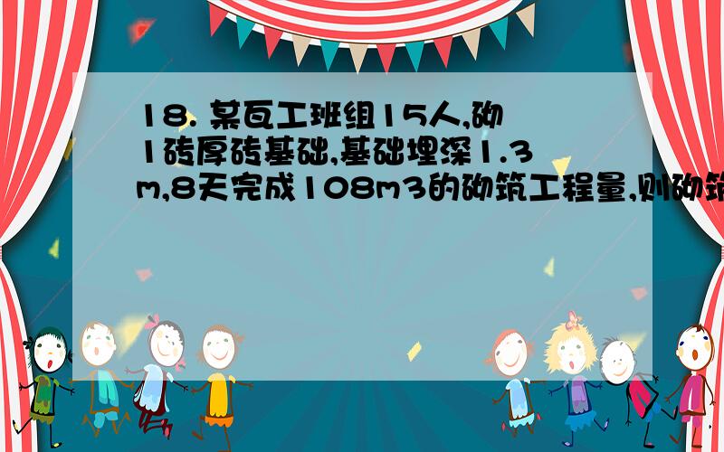 18. 某瓦工班组15人,砌1砖厚砖基础,基础埋深1.3m,8天完成108m3的砌筑工程量,则砌筑砖基础的劳动定额是    . A. 0.9工日/m3      B. 0.9m3/工日      C. 1.17m3/工日     D. 1.17工日/m3求答案及解题过程,最好